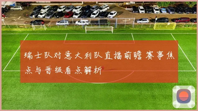 瑞士队对意大利队直播前瞻 赛事焦点与晋级看点解析