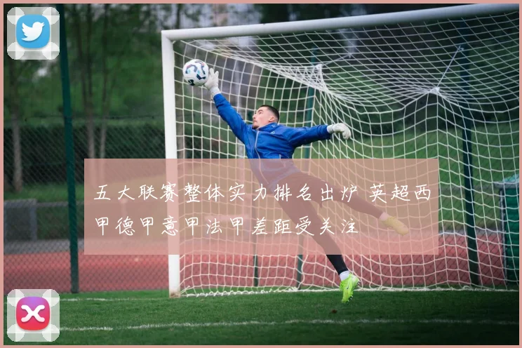 五大联赛整体实力排名出炉 英超西甲德甲意甲法甲差距受关注