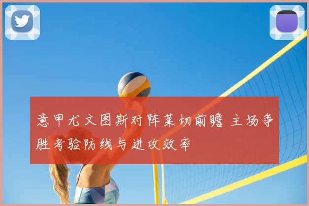 意甲尤文图斯对阵莱切前瞻 主场争胜考验防线与进攻效率