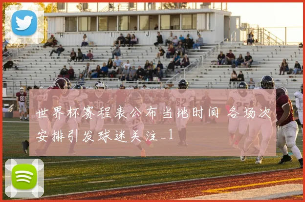 世界杯赛程表公布当地时间 各场次安排引发球迷关注_1