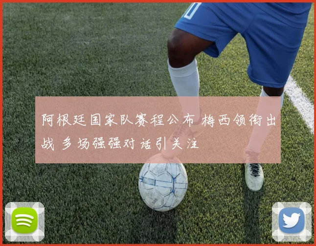 阿根廷国家队赛程公布 梅西领衔出战 多场强强对话引关注