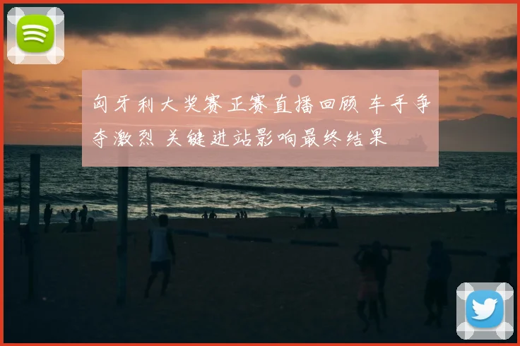匈牙利大奖赛正赛直播回顾 车手争夺激烈 关键进站影响最终结果