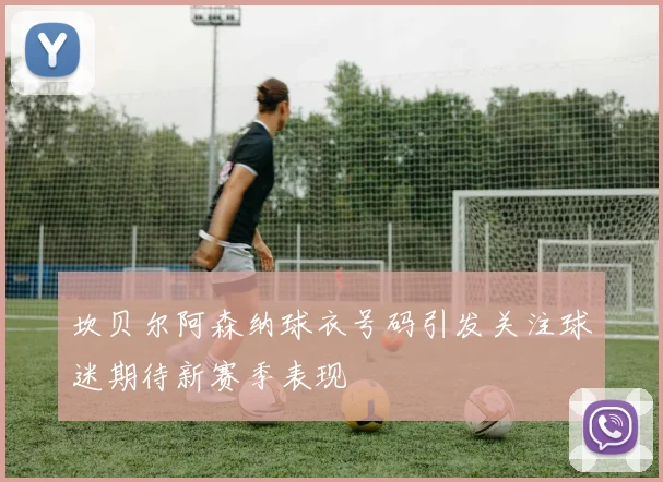 坎贝尔阿森纳球衣号码引发关注球迷期待新赛季表现