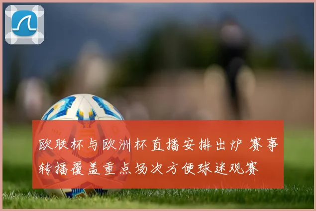 欧联杯与欧洲杯直播安排出炉 赛事转播覆盖重点场次方便球迷观赛