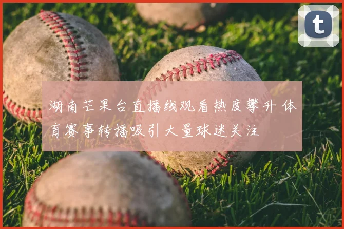 湖南芒果台直播线观看热度攀升 体育赛事转播吸引大量球迷关注