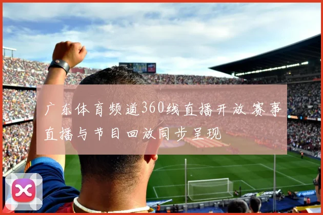 广东体育频道360线直播开放 赛事直播与节目回放同步呈现