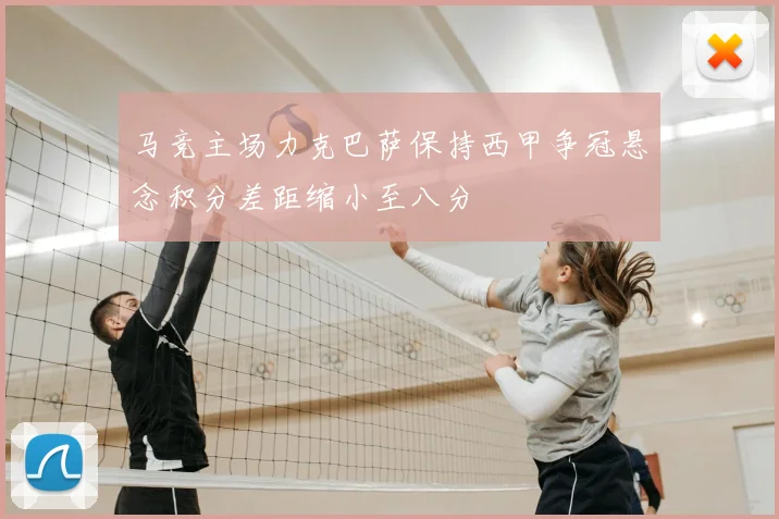 马竞主场力克巴萨保持西甲争冠悬念积分差距缩小至八分