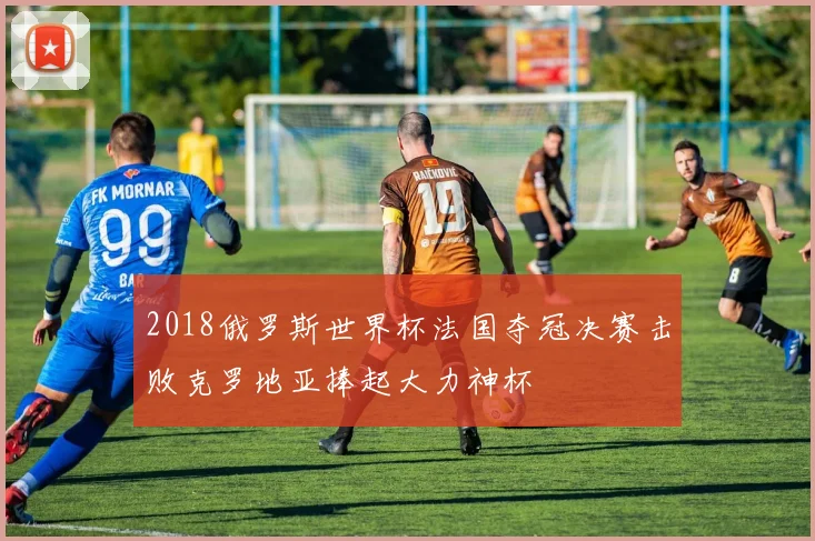 2018俄罗斯世界杯法国夺冠决赛击败克罗地亚捧起大力神杯