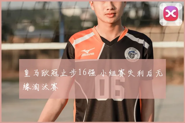 皇马欧冠止步16强 小组赛失利后无缘淘汰赛