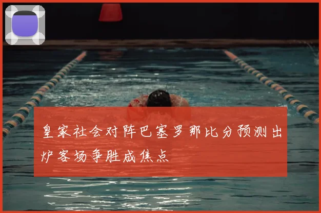 皇家社会对阵巴塞罗那比分预测出炉客场争胜成焦点