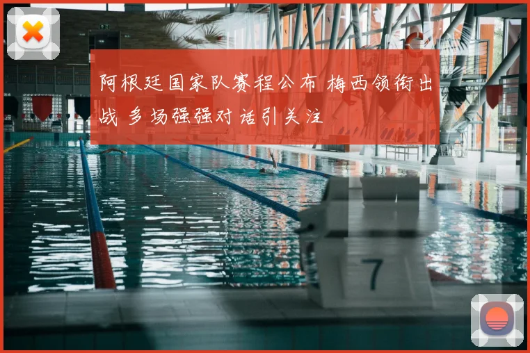 阿根廷国家队赛程公布 梅西领衔出战 多场强强对话引关注