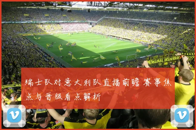 瑞士队对意大利队直播前瞻 赛事焦点与晋级看点解析