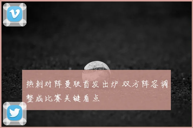 热刺对阵曼联首发出炉 双方阵容调整成比赛关键看点