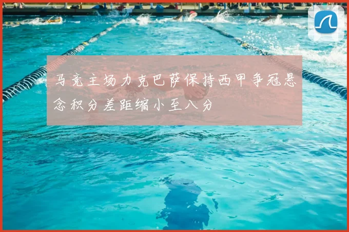 马竞主场力克巴萨保持西甲争冠悬念积分差距缩小至八分