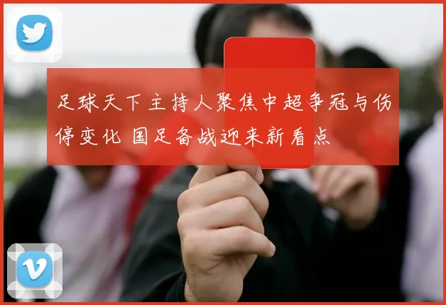 足球天下主持人聚焦中超争冠与伤停变化 国足备战迎来新看点