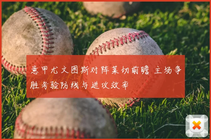 意甲尤文图斯对阵莱切前瞻 主场争胜考验防线与进攻效率