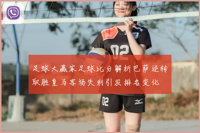 足球大赢家足球比分解析巴萨逆转取胜皇马客场失利引发排名变化