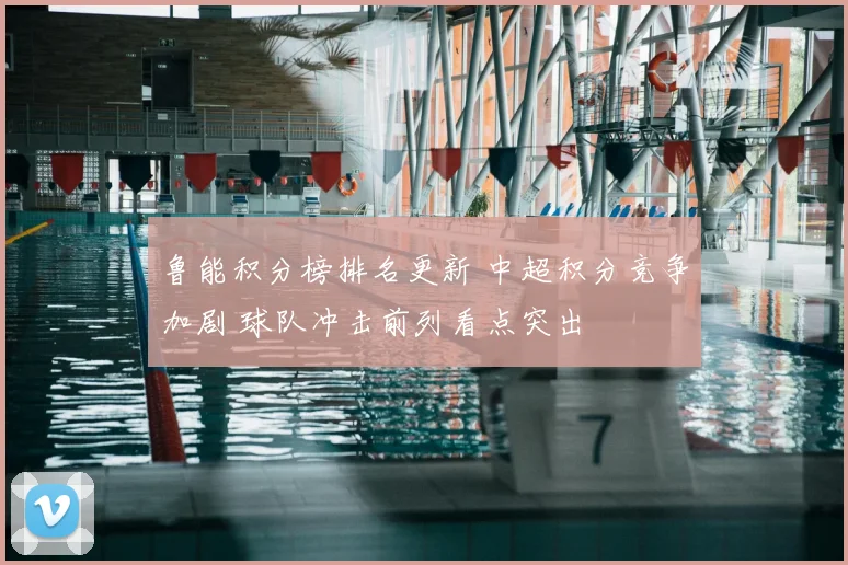鲁能积分榜排名更新 中超积分竞争加剧 球队冲击前列看点突出
