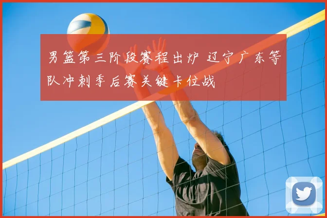 男篮第三阶段赛程出炉 辽宁广东等队冲刺季后赛关键卡位战