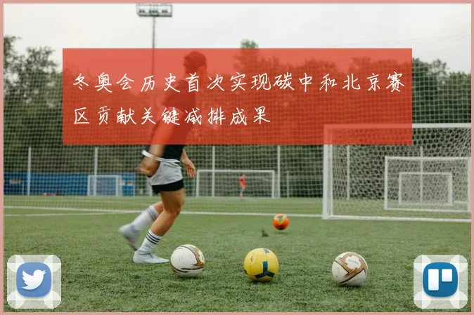 冬奥会历史首次实现碳中和北京赛区贡献关键减排成果