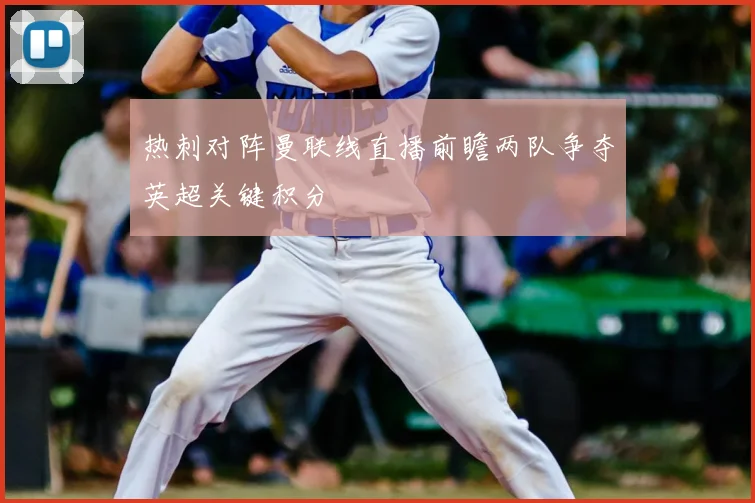 热刺对阵曼联线直播前瞻两队争夺英超关键积分