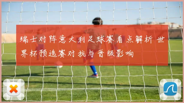 瑞士对阵意大利足球赛看点解析 世界杯预选赛对抗与晋级影响