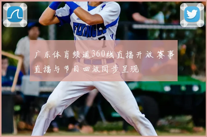 广东体育频道360线直播开放 赛事直播与节目回放同步呈现