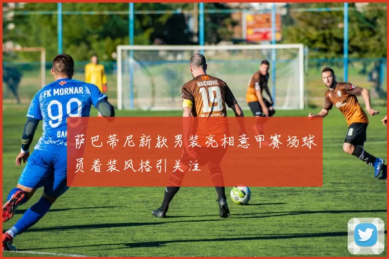 萨巴蒂尼新款男装亮相意甲赛场球员着装风格引关注