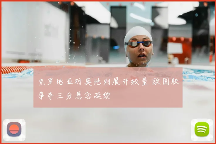 克罗地亚对奥地利展开较量 欧国联争夺三分悬念延续