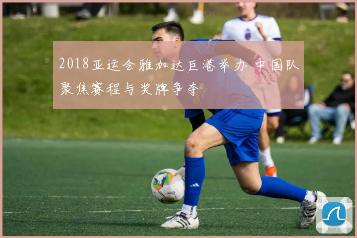 2018亚运会雅加达巨港举办 中国队聚焦赛程与奖牌争夺