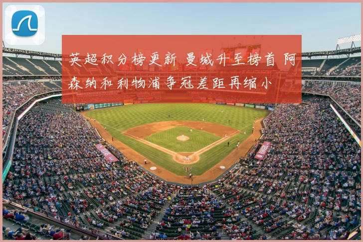 英超积分榜更新 曼城升至榜首 阿森纳和利物浦争冠差距再缩小