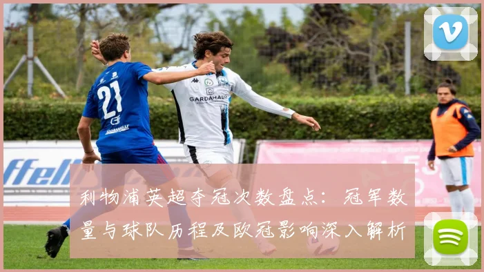 利物浦英超夺冠次数盘点：冠军数量与球队历程及欧冠影响深入解析