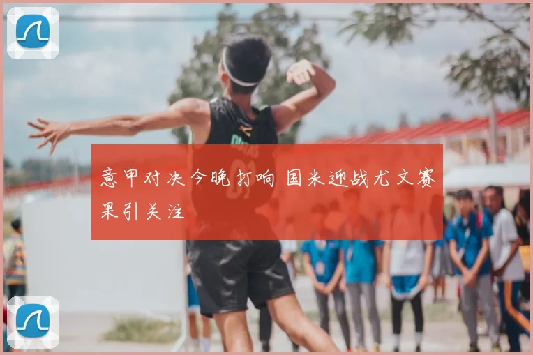 意甲对决今晚打响 国米迎战尤文赛果引关注