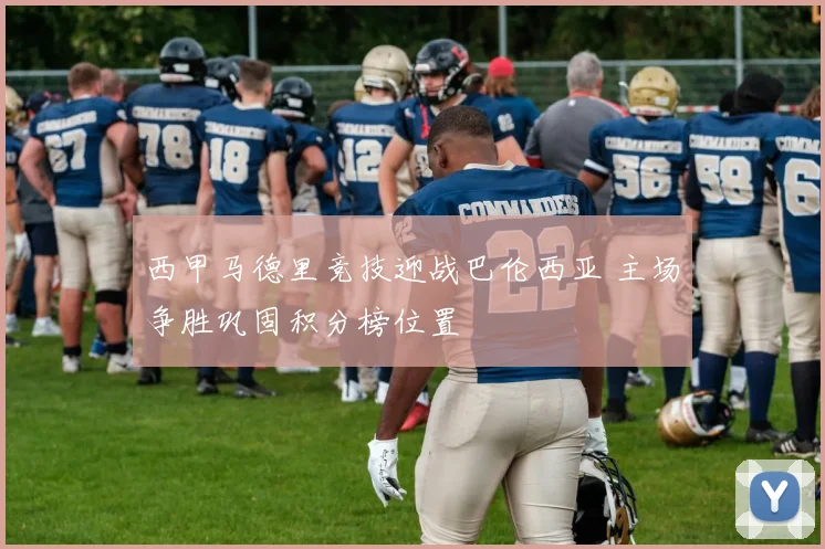 西甲马德里竞技迎战巴伦西亚 主场争胜巩固积分榜位置