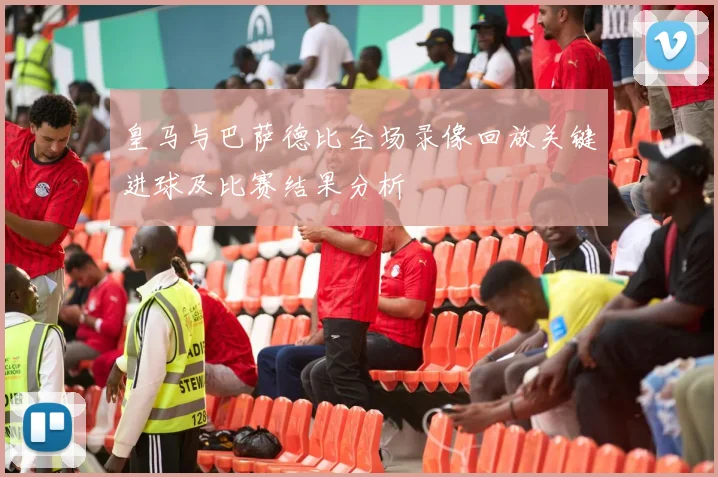 皇马与巴萨德比全场录像回放关键进球及比赛结果分析