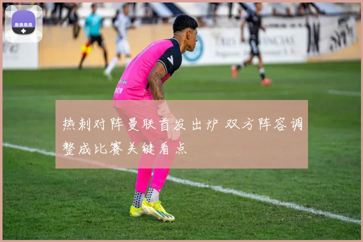 热刺对阵曼联首发出炉 双方阵容调整成比赛关键看点