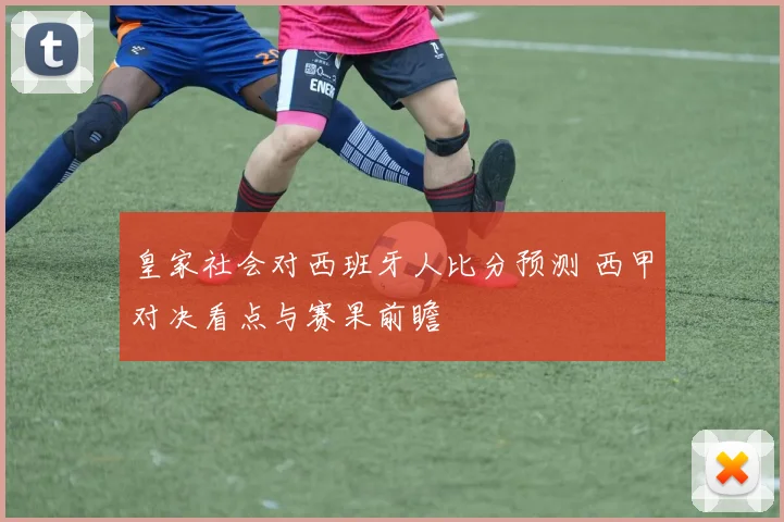 皇家社会对西班牙人比分预测 西甲对决看点与赛果前瞻