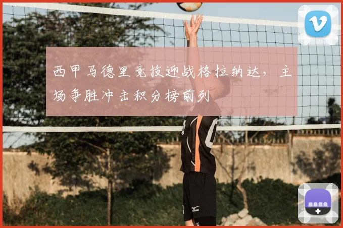 西甲马德里竞技迎战格拉纳达,主场争胜冲击积分榜前列