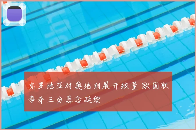 克罗地亚对奥地利展开较量 欧国联争夺三分悬念延续