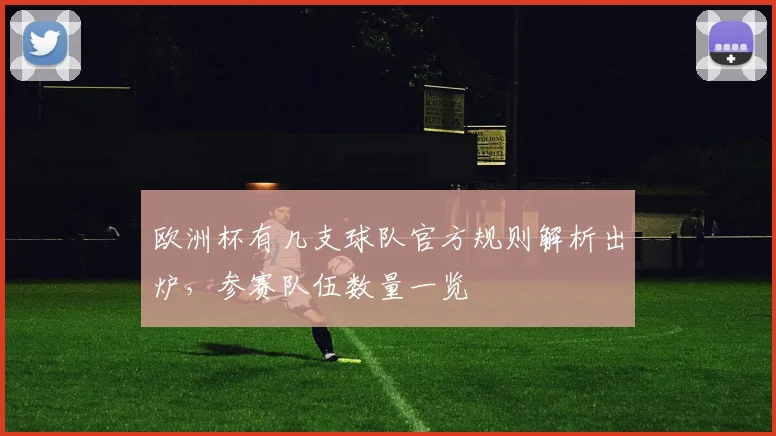欧洲杯有几支球队官方规则解析出炉,参赛队伍数量一览