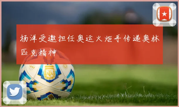 杨洋受邀担任奥运火炬手传递奥林匹克精神