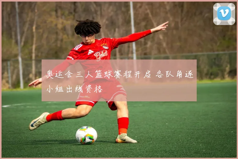奥运会三人篮球赛程开启 各队角逐小组出线资格