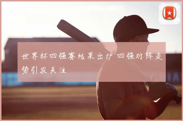 世界杯四强赛结果出炉 四强对阵走势引发关注