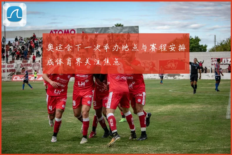 奥运会下一次举办地点与赛程安排成体育界关注焦点