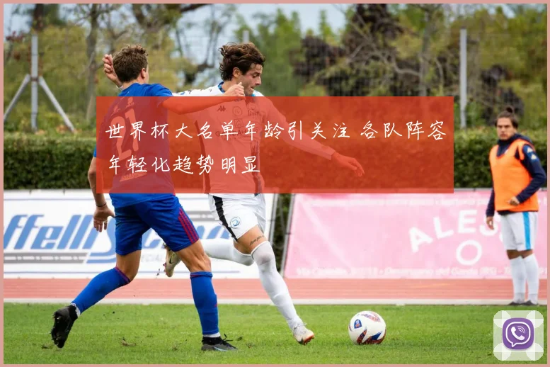 世界杯大名单年龄引关注 各队阵容年轻化趋势明显