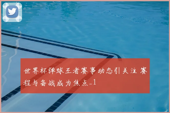 世界杯弹球王者赛事动态引关注 赛程与备战成为焦点_1