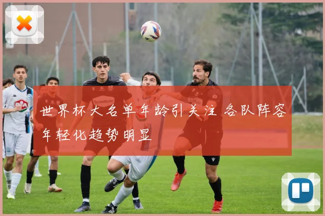 世界杯大名单年龄引关注 各队阵容年轻化趋势明显