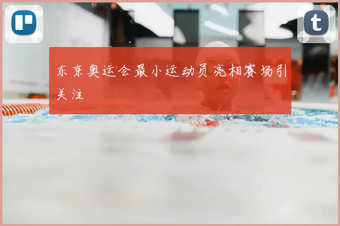 东京奥运会最小运动员亮相赛场引关注