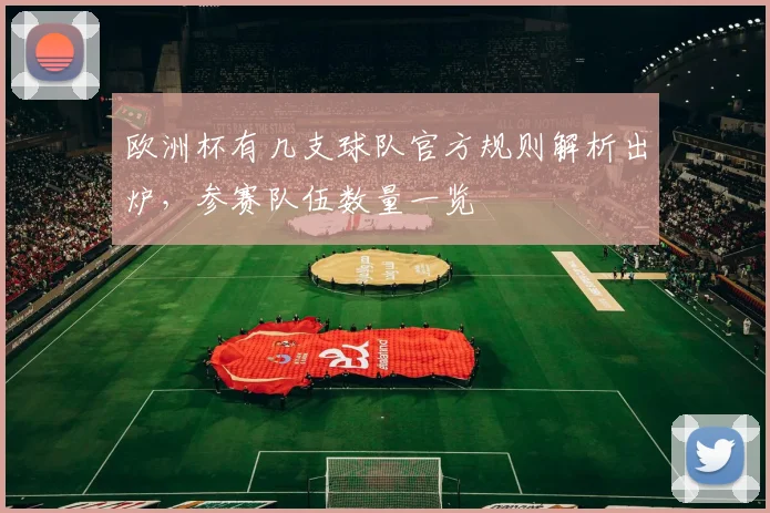 欧洲杯有几支球队官方规则解析出炉,参赛队伍数量一览