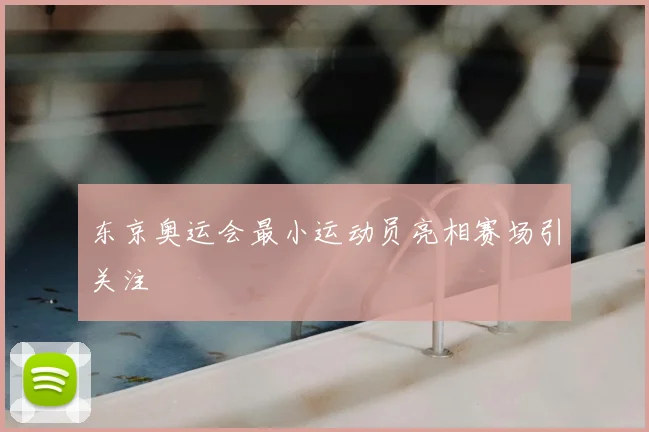 东京奥运会最小运动员亮相赛场引关注